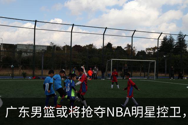 广东男篮或将抢夺NBA明星控卫，沪粤争冠形势变幻