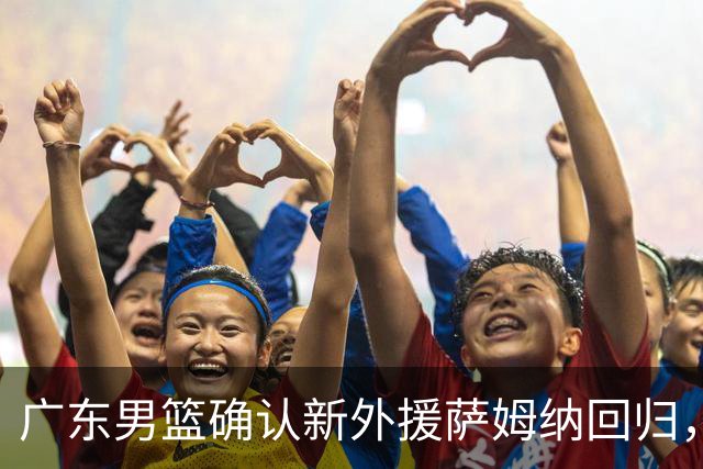 广东男篮确认新外援萨姆纳回归，备战新赛季紧锣密鼓