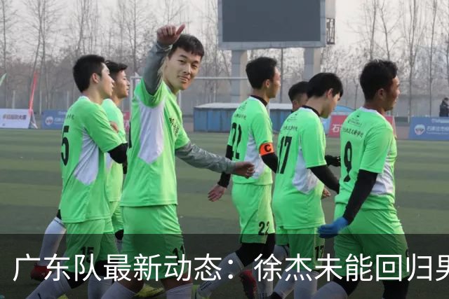 广东队最新动态：徐杰未能回归男篮，三国手齐聚训练