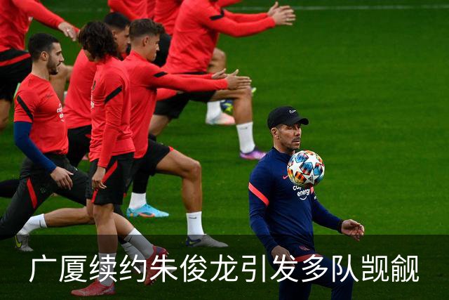 广厦续约朱俊龙引发多队觊觎