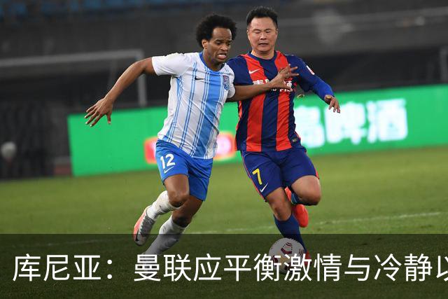 库尼亚：曼联应平衡激情与冷静以取得更大进步