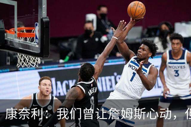 康奈利：我们曾让詹姆斯心动，但布朗交易改变了局势