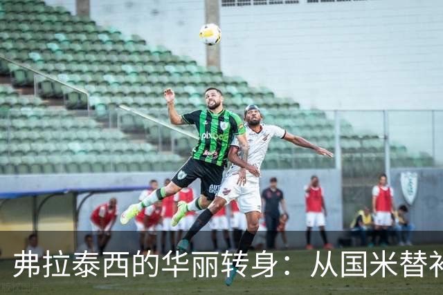 弗拉泰西的华丽转身：从国米替补到拉齐奥核心
