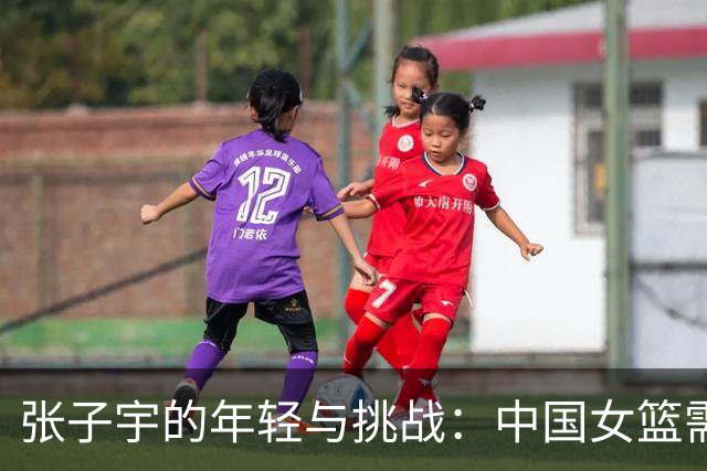 张子宇的年轻与挑战：中国女篮需面对现实