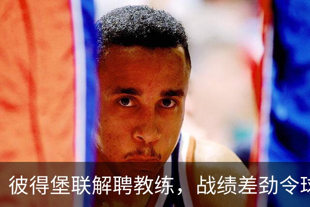 彼得堡联解聘教练，战绩差劲令球队困境加深