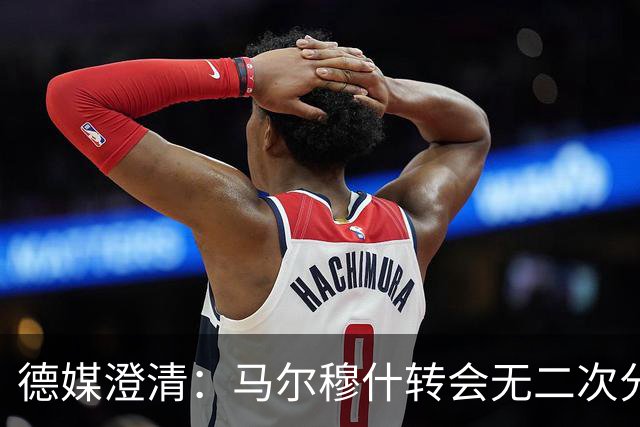 德媒澄清：马尔穆什转会无二次分成，传闻不实