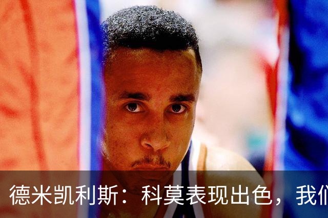 德米凯利斯：科莫表现出色，我们需提升态度与防守稳定性