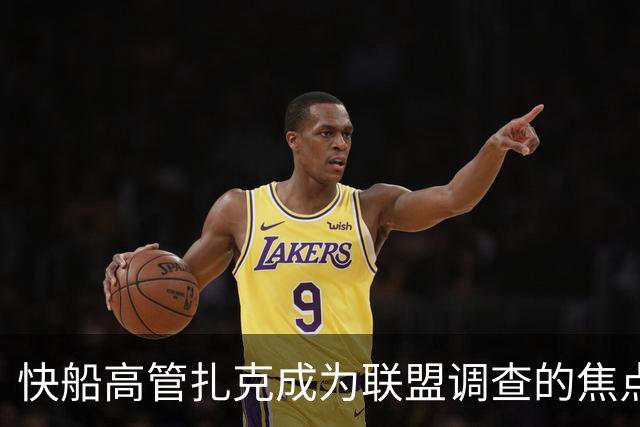 快船高管扎克成为联盟调查的焦点