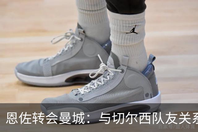恩佐转会曼城：与切尔西队友关系紧张背景揭秘