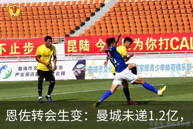 恩佐转会生变：曼城未递1.2亿，留队可能性增大