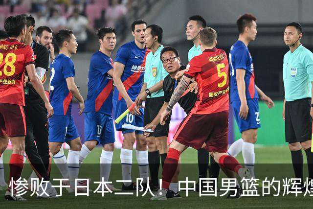惨败于日本二队！中国男篮的辉煌时代真的结束了吗？