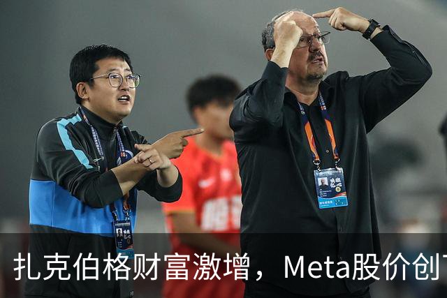 扎克伯格财富激增，Meta股价创下新高