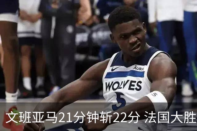 文班亚马21分钟斩22分 法国大胜斯洛文尼亚