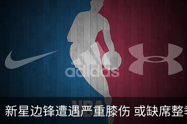 新星边锋遭遇严重膝伤 或缺席整季比赛