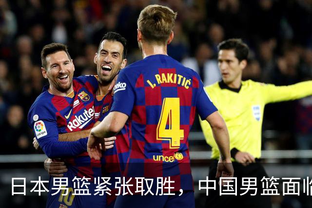 日本男篮紧张取胜，中国男篮面临艰难挑战！