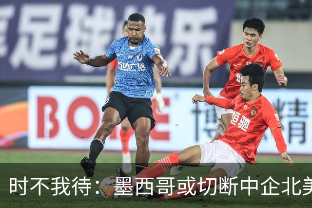 时不我待：墨西哥或切断中企北美通道
