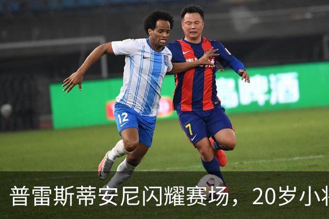 普雷斯蒂安尼闪耀赛场，20岁小将身价飙升至2000万欧