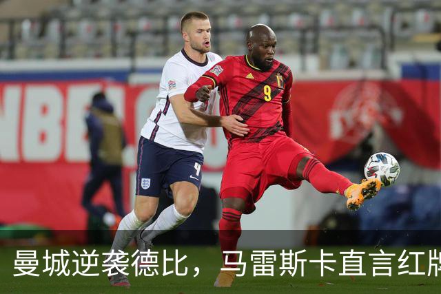 曼城逆袭德比，马雷斯卡直言红牌争议