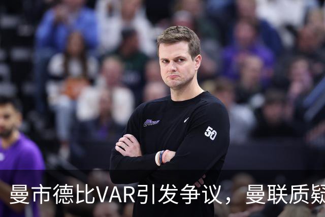 曼市德比VAR引发争议，曼联质疑判罚逻辑