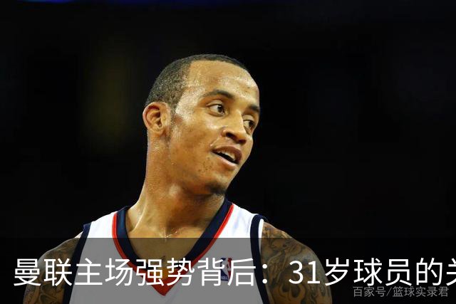 曼联主场强势背后：31岁球员的关键作用