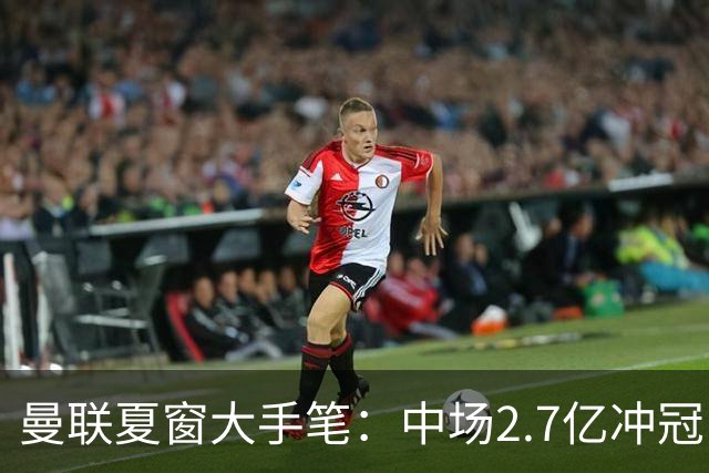 曼联夏窗大手笔：中场2.7亿冲冠