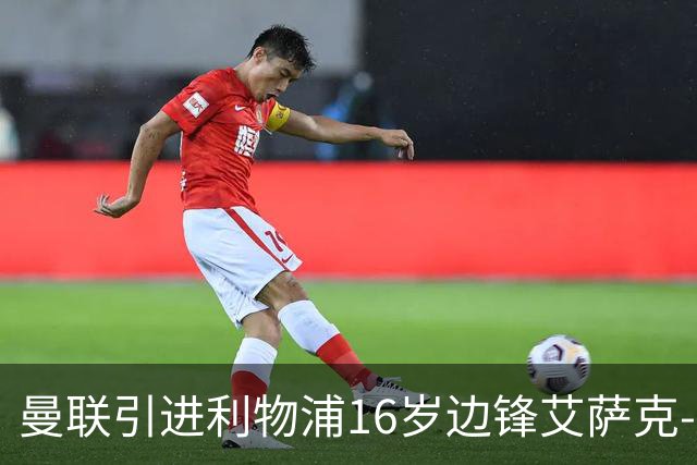 曼联引进利物浦16岁边锋艾萨克-孔德，补偿费预计超百万