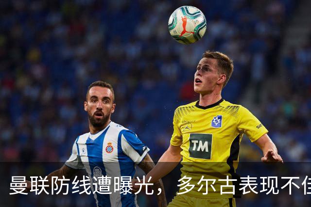 曼联防线遭曝光，多尔古表现不佳需调整阵容