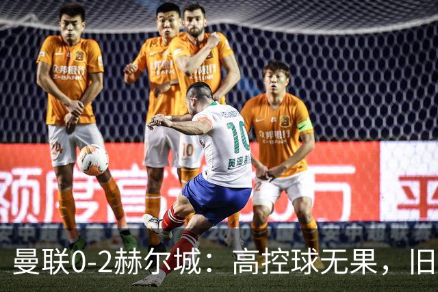 曼联0-2赫尔城：高控球无果，旧病重现