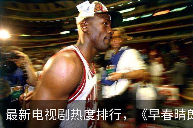 最新电视剧热度排行，《早春晴朗》降至第三位