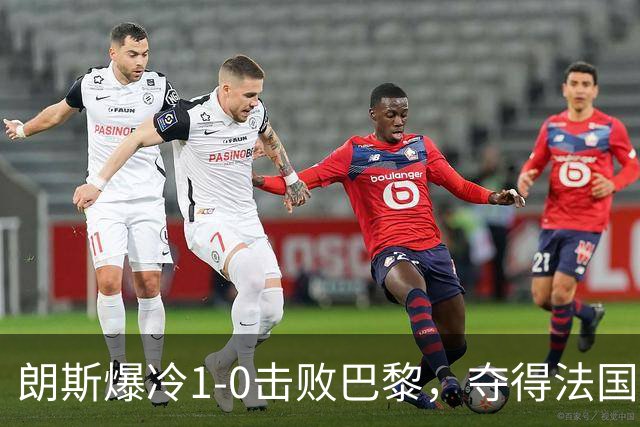 朗斯爆冷1-0击败巴黎，夺得法国超级杯