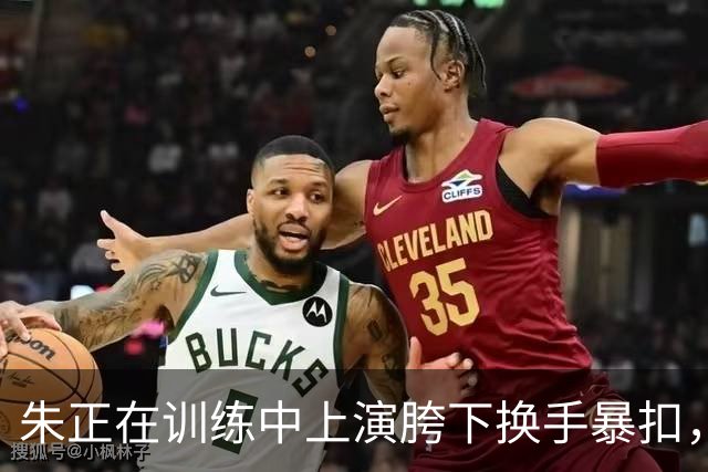 朱正在训练中上演胯下换手暴扣，兴奋庆祝