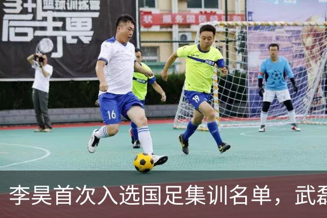 李昊首次入选国足集训名单，武磊归来助力百场里程碑