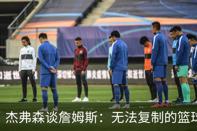杰弗森谈詹姆斯：无法复制的篮球天才
