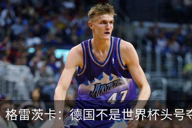 格雷茨卡：德国不是世界杯头号夺冠热门，但我们完全能取得好成绩