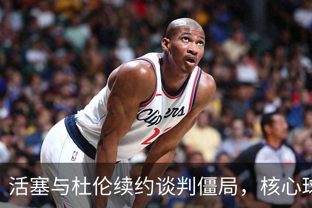 活塞与杜伦续约谈判僵局，核心球员坚持顶薪要求
