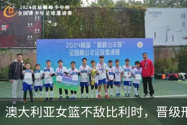 澳大利亚女篮不敌比利时，晋级形势变得复杂
