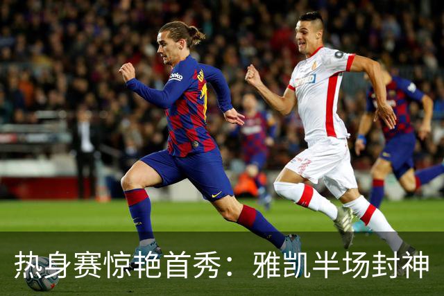 热身赛惊艳首秀：雅凯半场封神