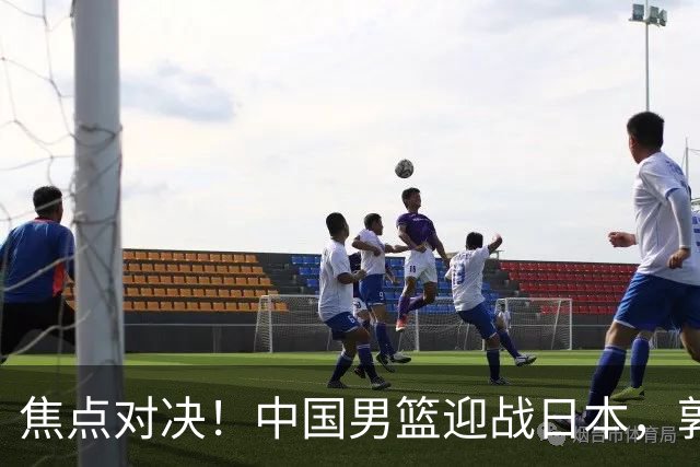 焦点对决！中国男篮迎战日本，郭士强面临挑战
