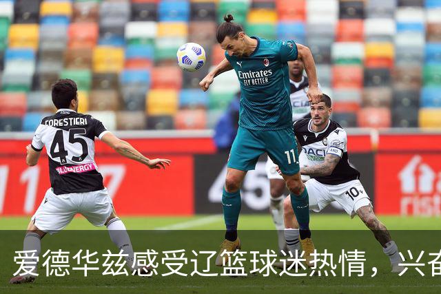 爱德华兹感受辽篮球迷热情，兴奋与家人分享瞬间