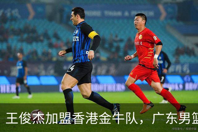 王俊杰加盟香港金牛队，广东男篮迎来冠军新机遇
