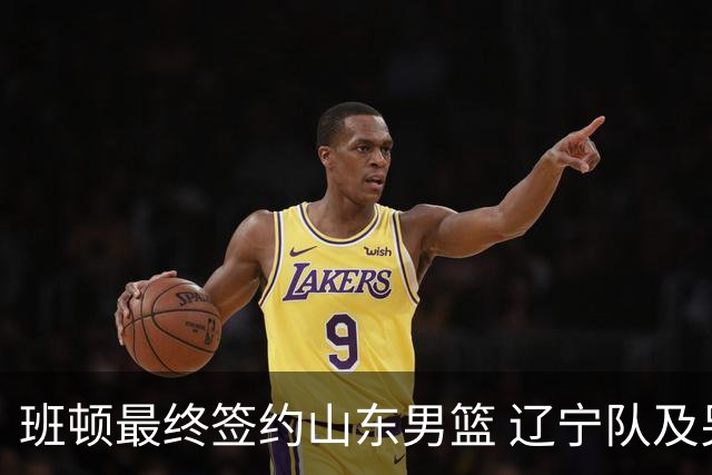班顿最终签约山东男篮 辽宁队及另一北区球队曾报价