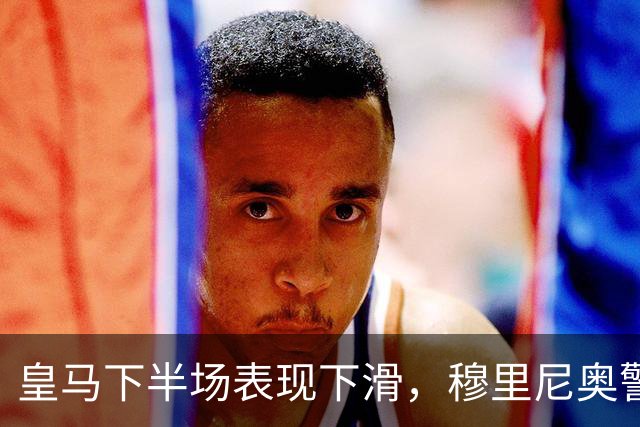 皇马下半场表现下滑，穆里尼奥警示需引起重视