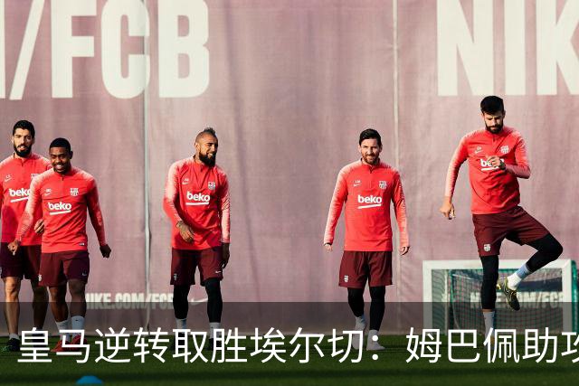 皇马逆转取胜埃尔切：姆巴佩助攻绝杀，穆帅换人见成效