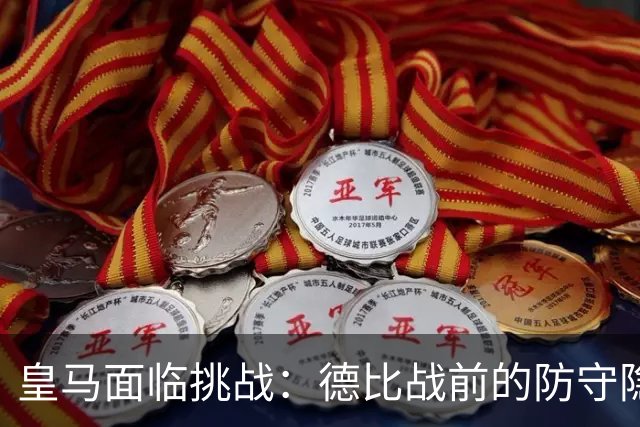 皇马面临挑战：德比战前的防守隐患与心理压力