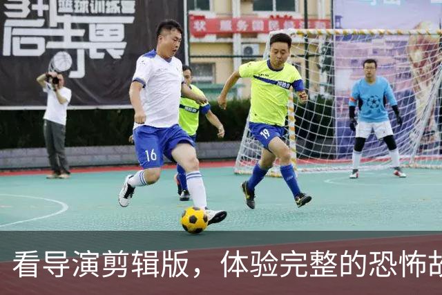看导演剪辑版，体验完整的恐怖故事