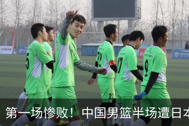 第一场惨败！中国男篮半场遭日本队19分领先