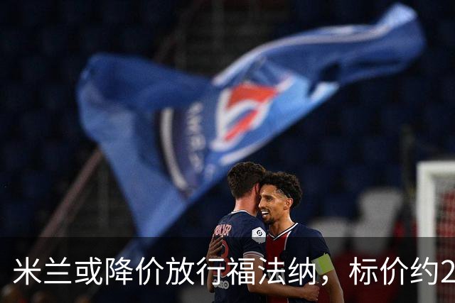 米兰或降价放行福法纳，标价约2000万欧元