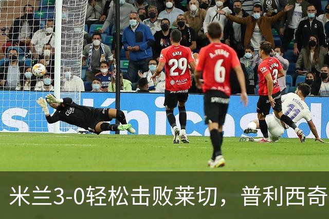米兰3-0轻松击败莱切，普利西奇表现出色终结不胜局