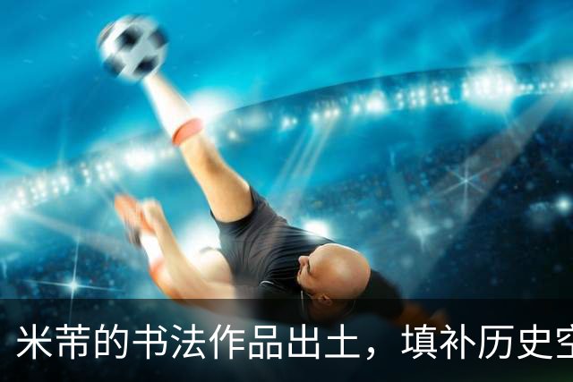 米芾的书法作品出土，填补历史空白，被苏轼称赞！