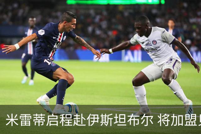 米雷蒂启程赴伊斯坦布尔 将加盟贝西克塔斯